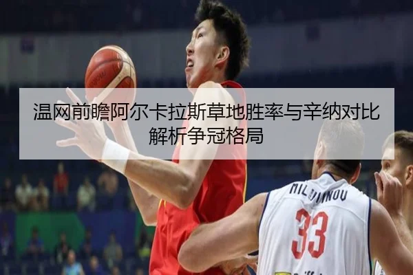 温网前瞻阿尔卡拉斯草地胜率与辛纳对比解析争冠格局