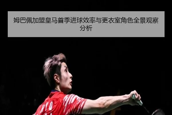 姆巴佩加盟皇马首季进球效率与更衣室角色全景观察分析