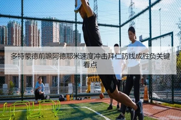 多特蒙德前瞻阿德耶米速度冲击拜仁防线成胜负关键看点