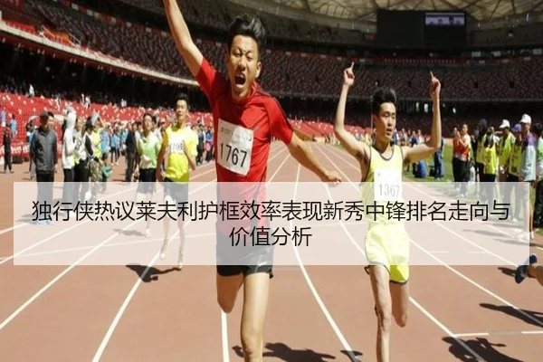 独行侠热议莱夫利护框效率表现新秀中锋排名走向与价值分析