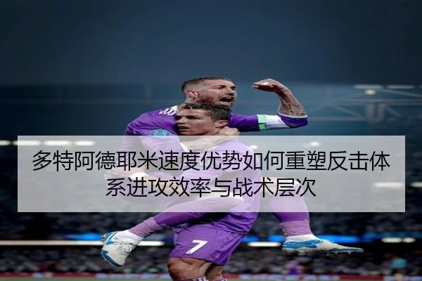 多特阿德耶米速度优势如何重塑反击体系进攻效率与战术层次