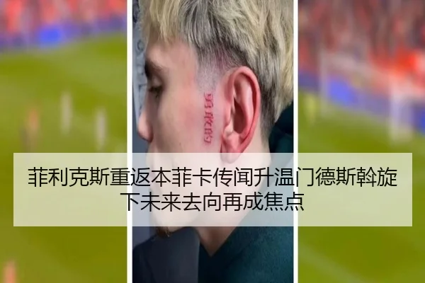 菲利克斯重返本菲卡传闻升温门德斯斡旋下未来去向再成焦点